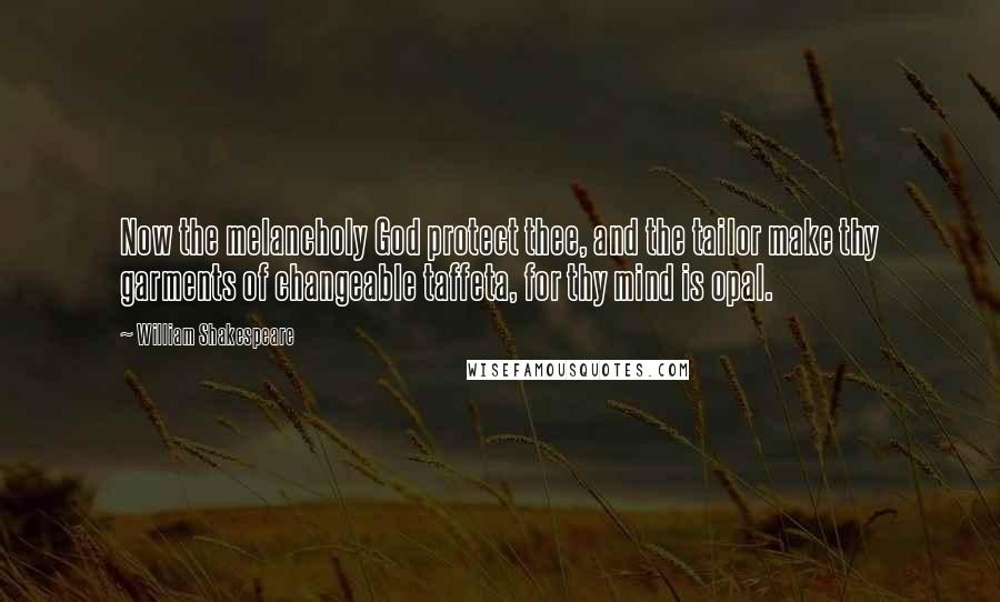 William Shakespeare Quotes: Now the melancholy God protect thee, and the tailor make thy garments of changeable taffeta, for thy mind is opal.