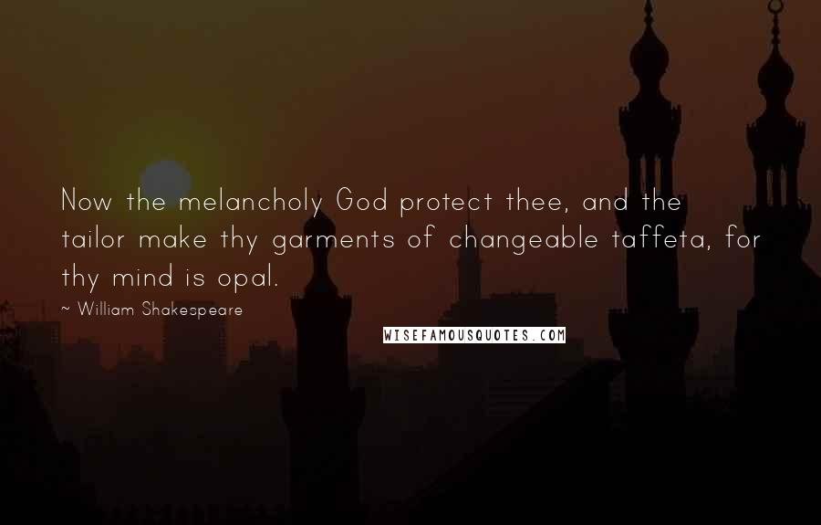 William Shakespeare Quotes: Now the melancholy God protect thee, and the tailor make thy garments of changeable taffeta, for thy mind is opal.