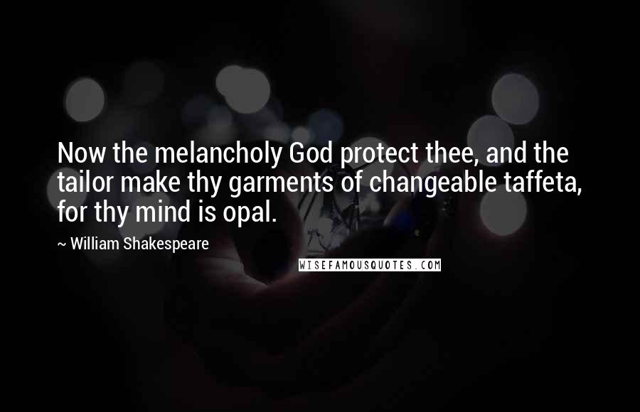 William Shakespeare Quotes: Now the melancholy God protect thee, and the tailor make thy garments of changeable taffeta, for thy mind is opal.