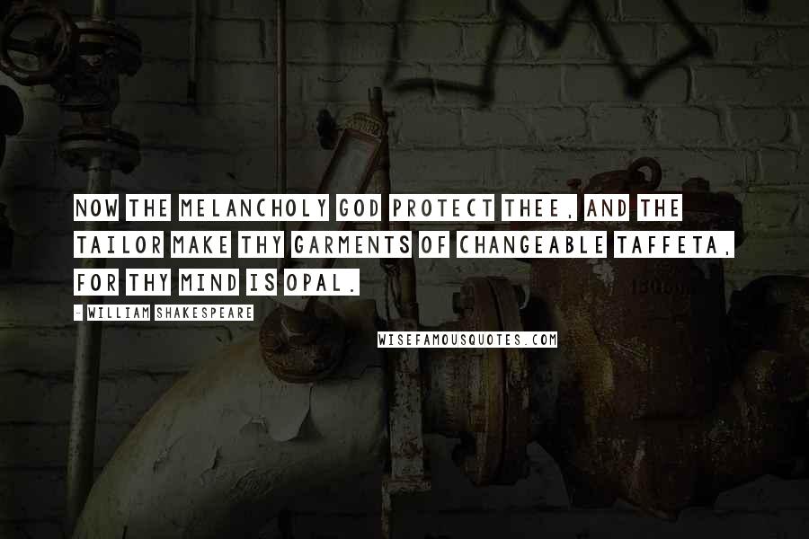 William Shakespeare Quotes: Now the melancholy God protect thee, and the tailor make thy garments of changeable taffeta, for thy mind is opal.