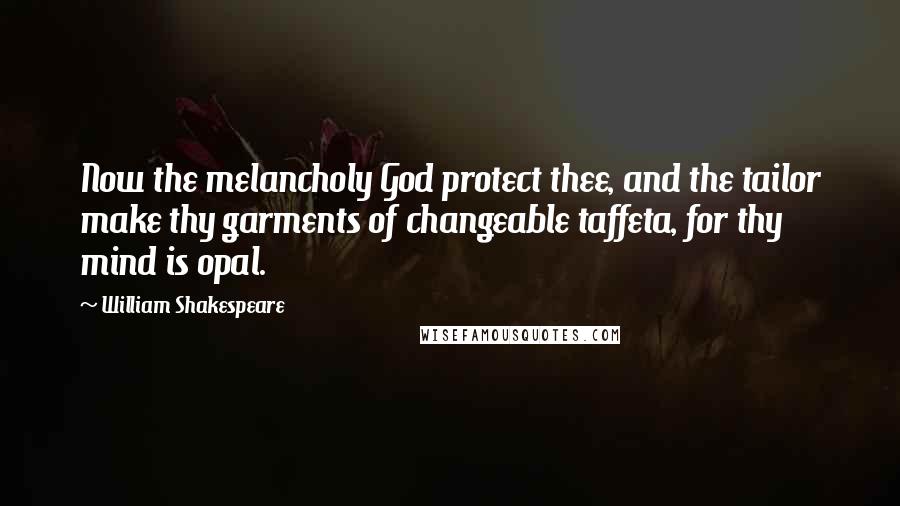 William Shakespeare Quotes: Now the melancholy God protect thee, and the tailor make thy garments of changeable taffeta, for thy mind is opal.
