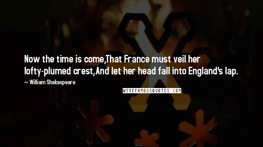 William Shakespeare Quotes: Now the time is come,That France must veil her lofty-plumed crest,And let her head fall into England's lap.