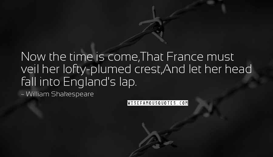 William Shakespeare Quotes: Now the time is come,That France must veil her lofty-plumed crest,And let her head fall into England's lap.