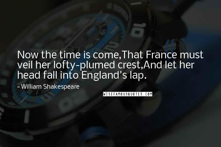 William Shakespeare Quotes: Now the time is come,That France must veil her lofty-plumed crest,And let her head fall into England's lap.