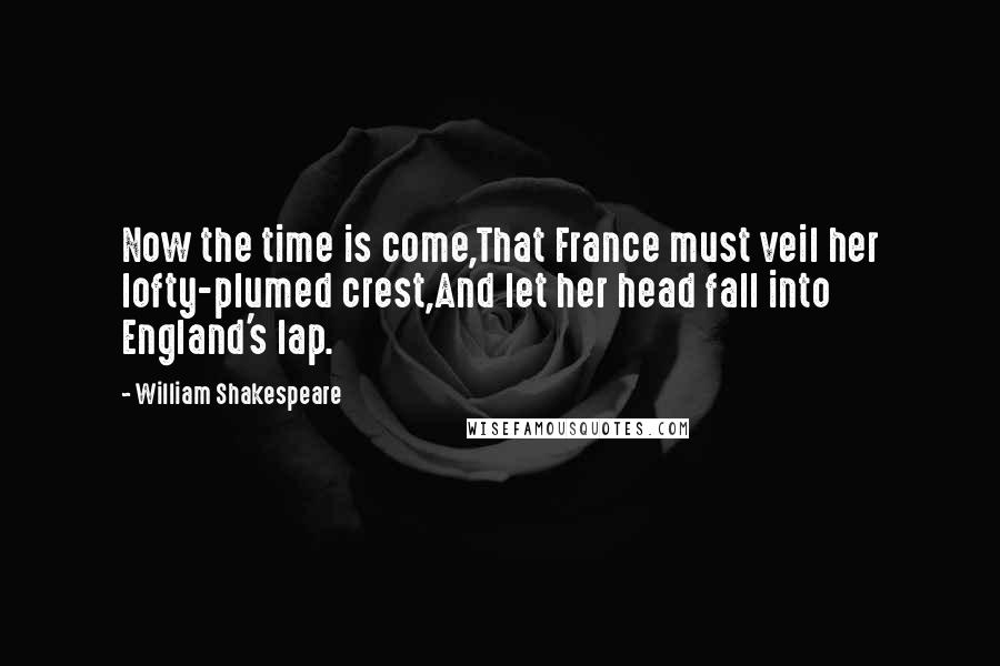 William Shakespeare Quotes: Now the time is come,That France must veil her lofty-plumed crest,And let her head fall into England's lap.