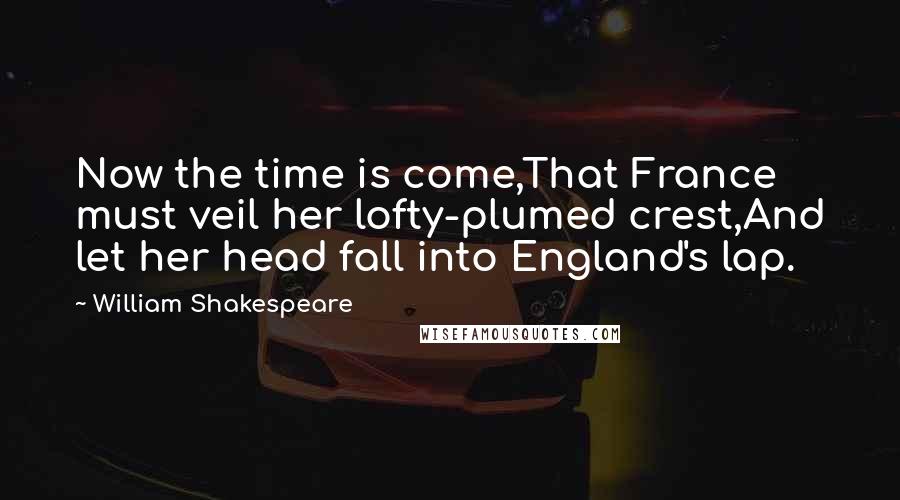 William Shakespeare Quotes: Now the time is come,That France must veil her lofty-plumed crest,And let her head fall into England's lap.