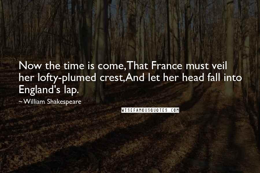 William Shakespeare Quotes: Now the time is come,That France must veil her lofty-plumed crest,And let her head fall into England's lap.