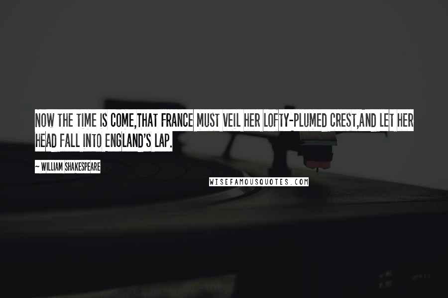 William Shakespeare Quotes: Now the time is come,That France must veil her lofty-plumed crest,And let her head fall into England's lap.