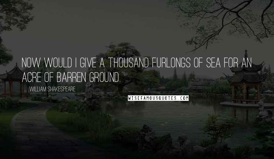 William Shakespeare Quotes: Now would I give a thousand furlongs of sea for an acre of barren ground.