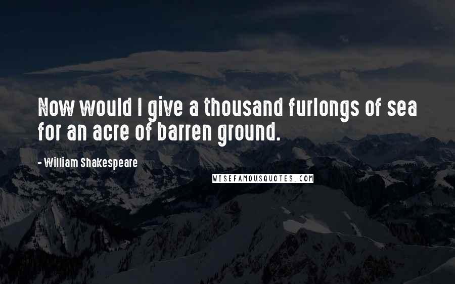 William Shakespeare Quotes: Now would I give a thousand furlongs of sea for an acre of barren ground.