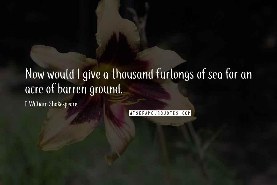 William Shakespeare Quotes: Now would I give a thousand furlongs of sea for an acre of barren ground.