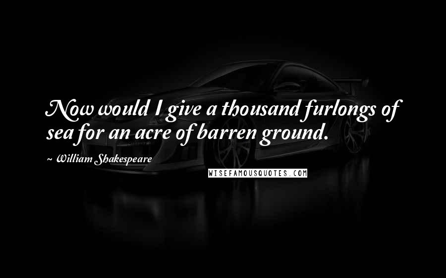 William Shakespeare Quotes: Now would I give a thousand furlongs of sea for an acre of barren ground.