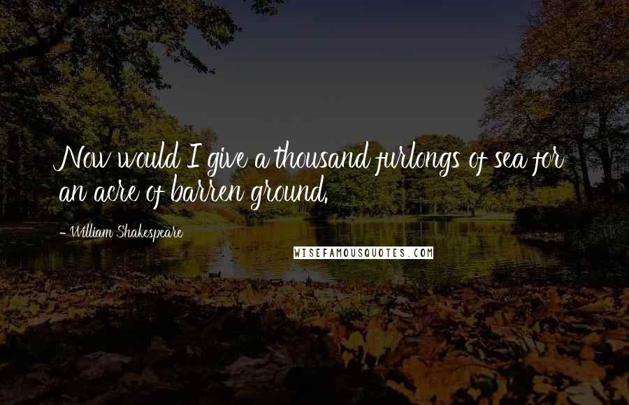 William Shakespeare Quotes: Now would I give a thousand furlongs of sea for an acre of barren ground.