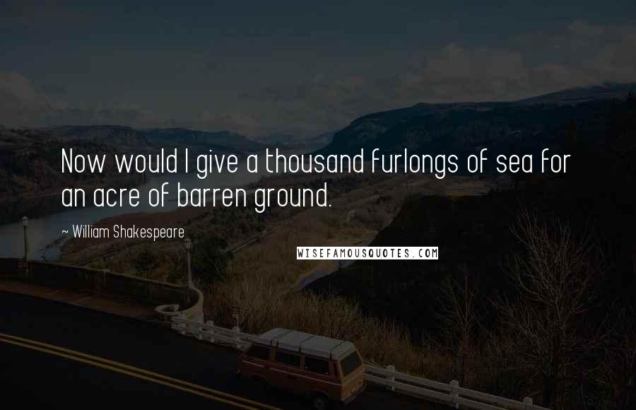 William Shakespeare Quotes: Now would I give a thousand furlongs of sea for an acre of barren ground.