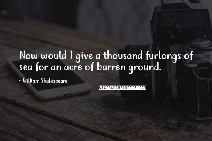 William Shakespeare Quotes: Now would I give a thousand furlongs of sea for an acre of barren ground.