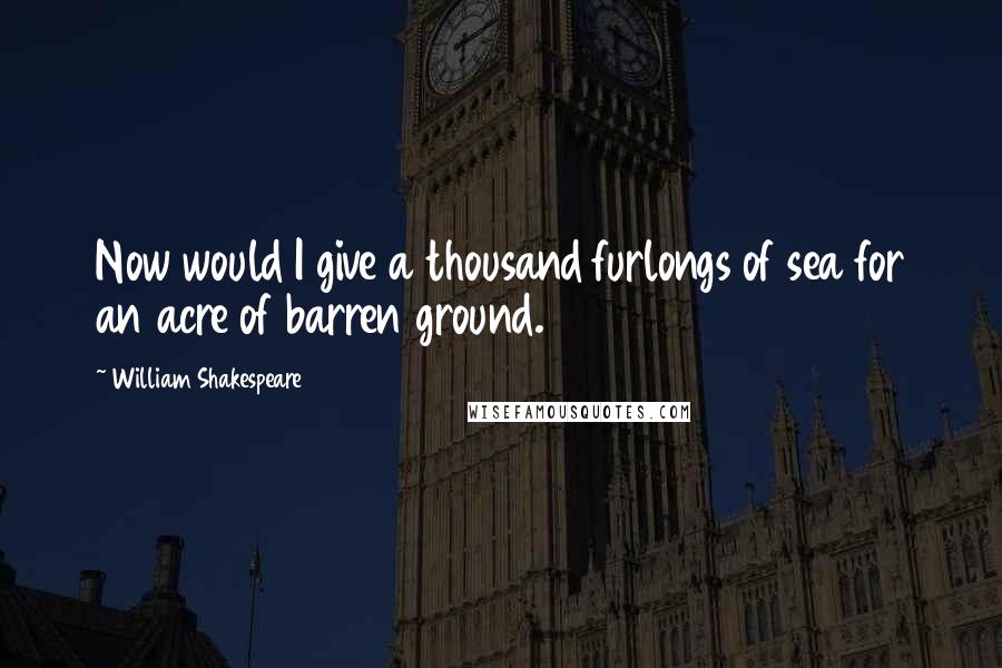 William Shakespeare Quotes: Now would I give a thousand furlongs of sea for an acre of barren ground.