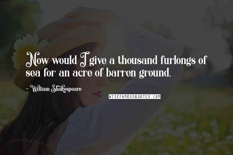 William Shakespeare Quotes: Now would I give a thousand furlongs of sea for an acre of barren ground.