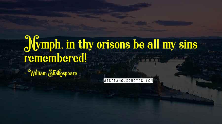 William Shakespeare Quotes: Nymph, in thy orisons be all my sins remembered!
