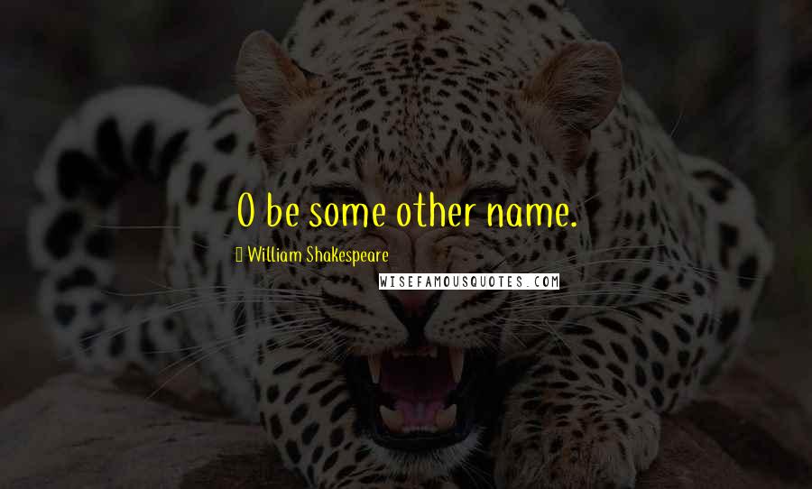 William Shakespeare Quotes: O be some other name.