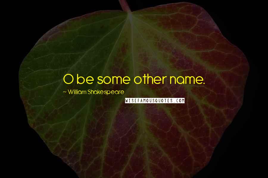 William Shakespeare Quotes: O be some other name.
