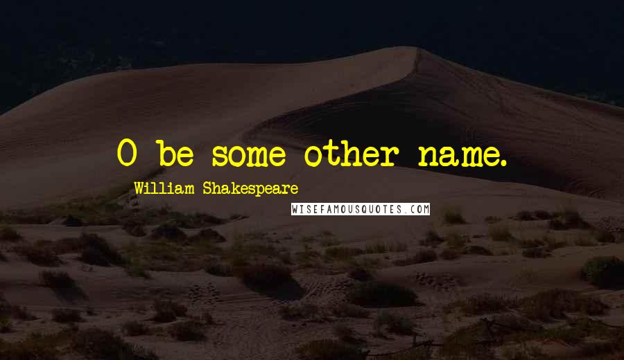 William Shakespeare Quotes: O be some other name.