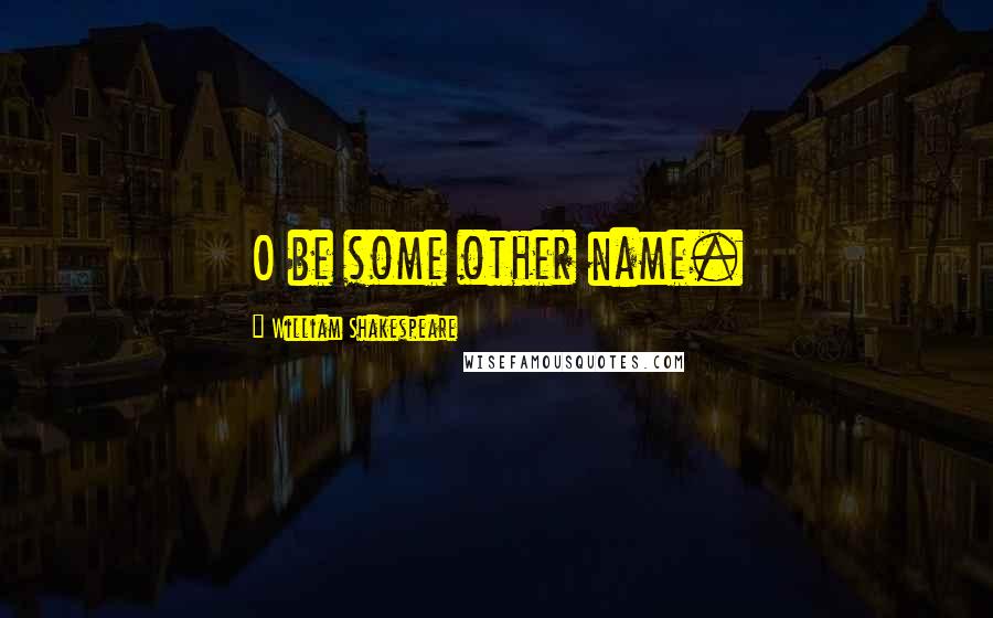 William Shakespeare Quotes: O be some other name.