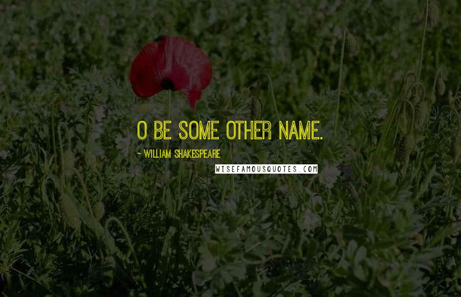 William Shakespeare Quotes: O be some other name.