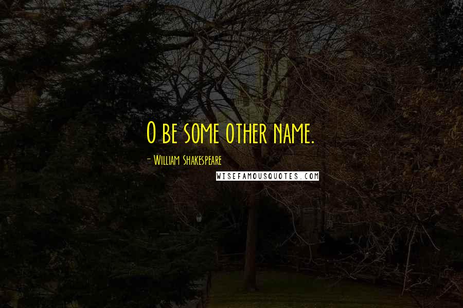 William Shakespeare Quotes: O be some other name.