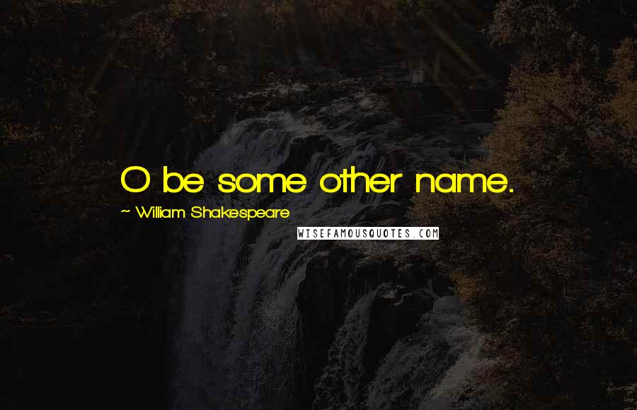 William Shakespeare Quotes: O be some other name.