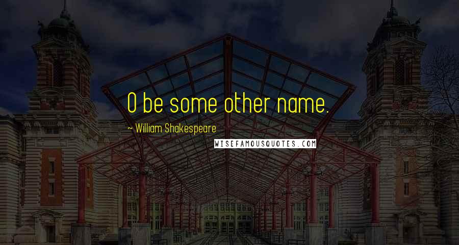 William Shakespeare Quotes: O be some other name.