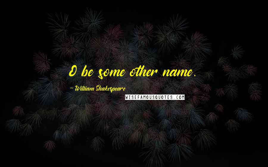 William Shakespeare Quotes: O be some other name.