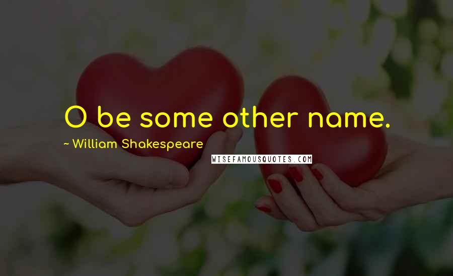 William Shakespeare Quotes: O be some other name.