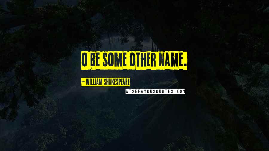 William Shakespeare Quotes: O be some other name.