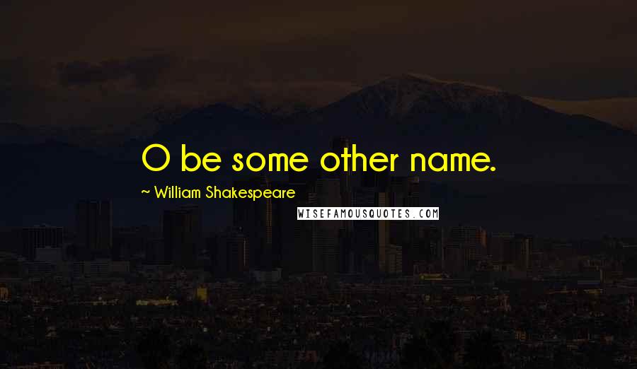 William Shakespeare Quotes: O be some other name.