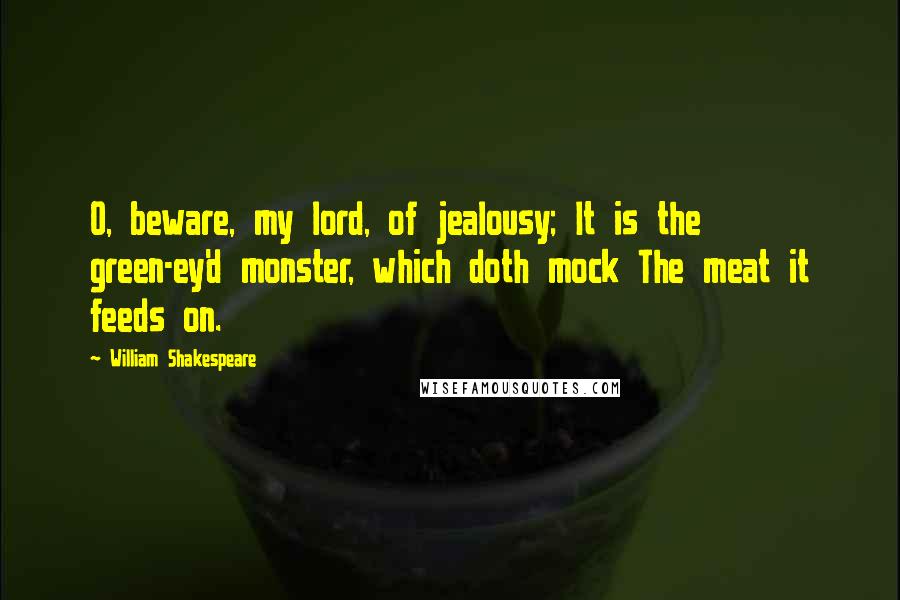 William Shakespeare Quotes: O, beware, my lord, of jealousy; It is the green-ey'd monster, which doth mock The meat it feeds on.