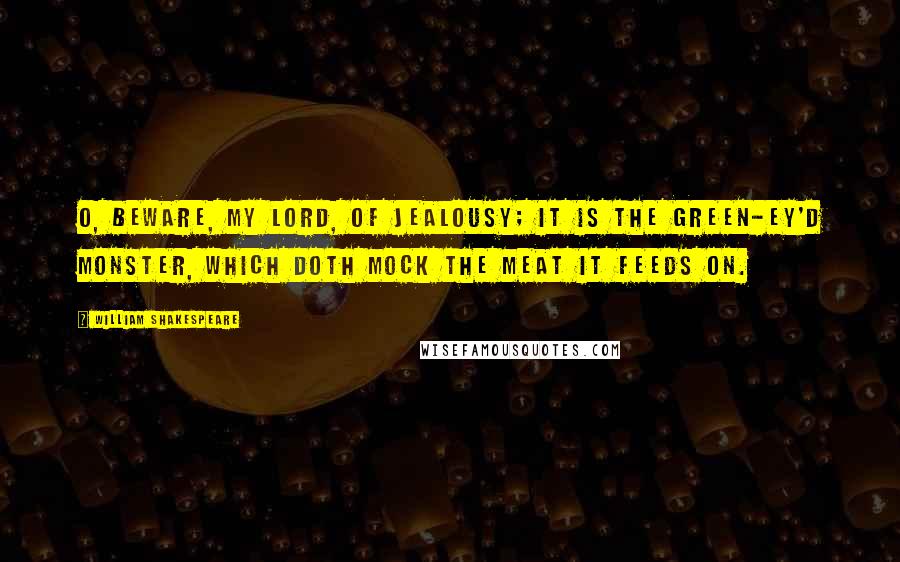 William Shakespeare Quotes: O, beware, my lord, of jealousy; It is the green-ey'd monster, which doth mock The meat it feeds on.