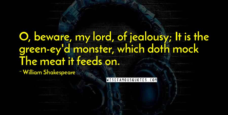 William Shakespeare Quotes: O, beware, my lord, of jealousy; It is the green-ey'd monster, which doth mock The meat it feeds on.
