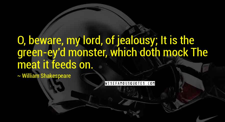 William Shakespeare Quotes: O, beware, my lord, of jealousy; It is the green-ey'd monster, which doth mock The meat it feeds on.