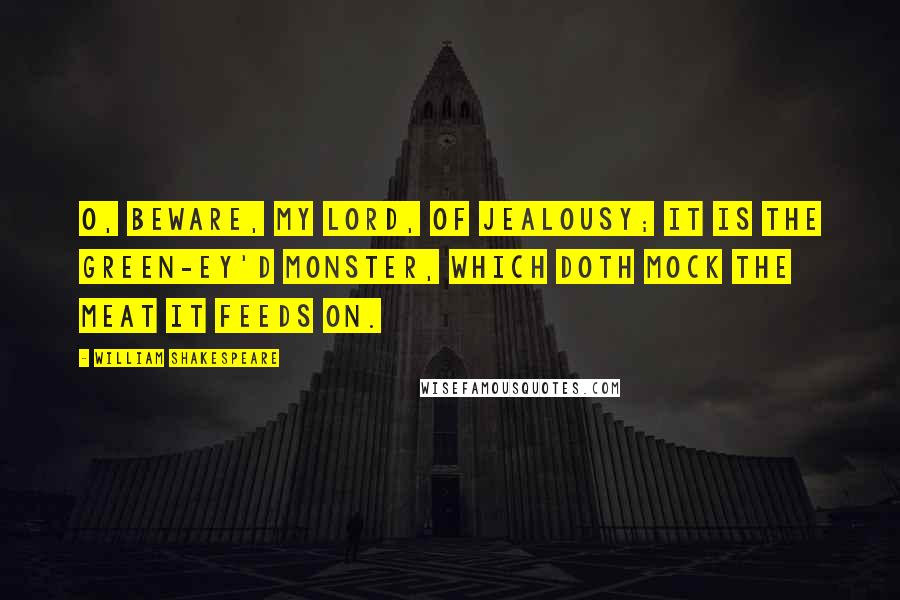 William Shakespeare Quotes: O, beware, my lord, of jealousy; It is the green-ey'd monster, which doth mock The meat it feeds on.