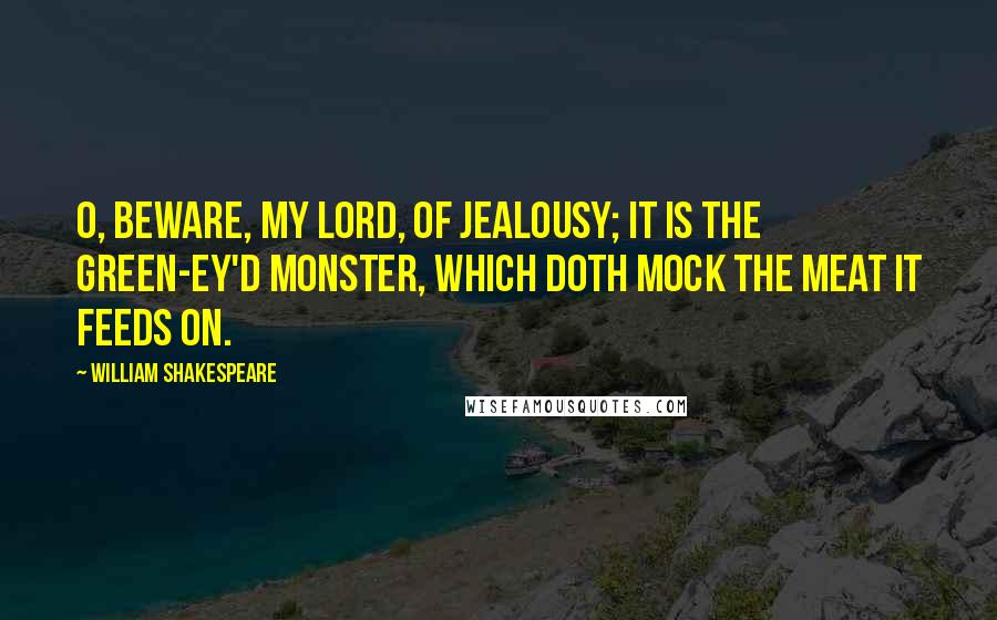 William Shakespeare Quotes: O, beware, my lord, of jealousy; It is the green-ey'd monster, which doth mock The meat it feeds on.