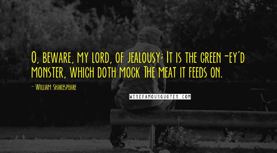 William Shakespeare Quotes: O, beware, my lord, of jealousy; It is the green-ey'd monster, which doth mock The meat it feeds on.