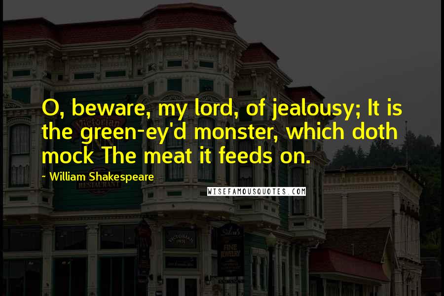 William Shakespeare Quotes: O, beware, my lord, of jealousy; It is the green-ey'd monster, which doth mock The meat it feeds on.