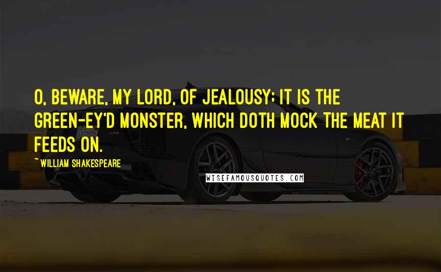William Shakespeare Quotes: O, beware, my lord, of jealousy; It is the green-ey'd monster, which doth mock The meat it feeds on.