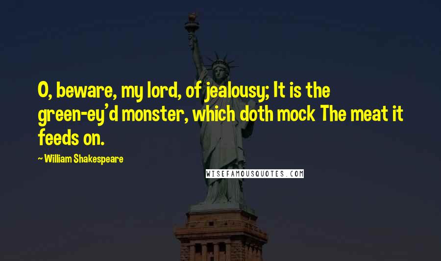 William Shakespeare Quotes: O, beware, my lord, of jealousy; It is the green-ey'd monster, which doth mock The meat it feeds on.