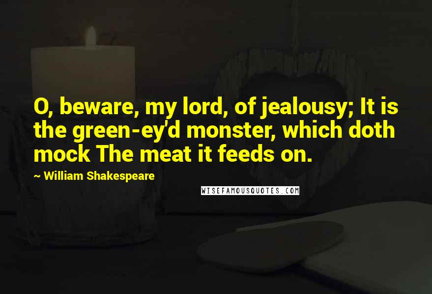 William Shakespeare Quotes: O, beware, my lord, of jealousy; It is the green-ey'd monster, which doth mock The meat it feeds on.