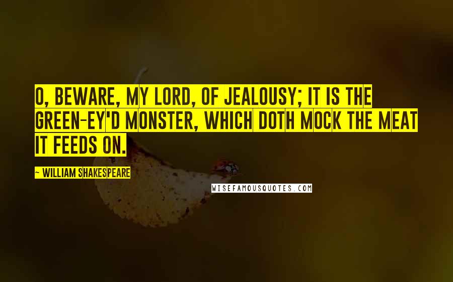 William Shakespeare Quotes: O, beware, my lord, of jealousy; It is the green-ey'd monster, which doth mock The meat it feeds on.