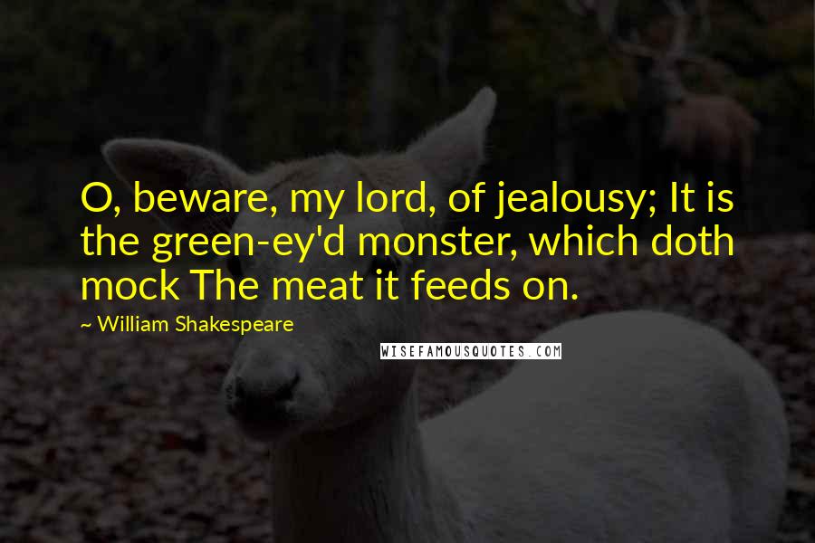 William Shakespeare Quotes: O, beware, my lord, of jealousy; It is the green-ey'd monster, which doth mock The meat it feeds on.