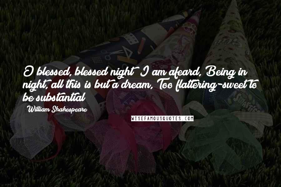 William Shakespeare Quotes: O blessed, blessed night! I am afeard, Being in night, all this is but a dream, Too flattering-sweet to be substantial