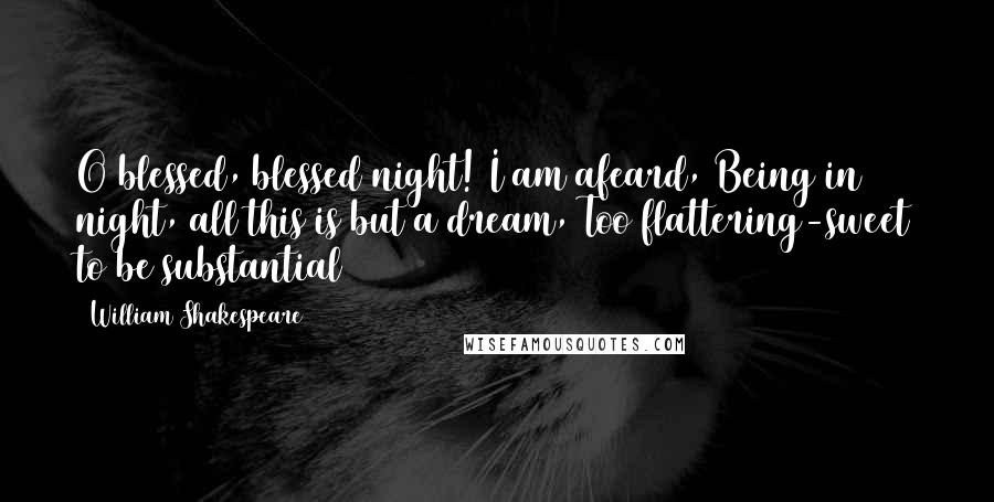 William Shakespeare Quotes: O blessed, blessed night! I am afeard, Being in night, all this is but a dream, Too flattering-sweet to be substantial