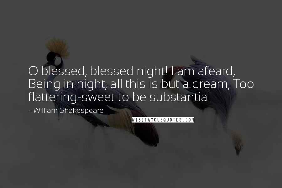 William Shakespeare Quotes: O blessed, blessed night! I am afeard, Being in night, all this is but a dream, Too flattering-sweet to be substantial